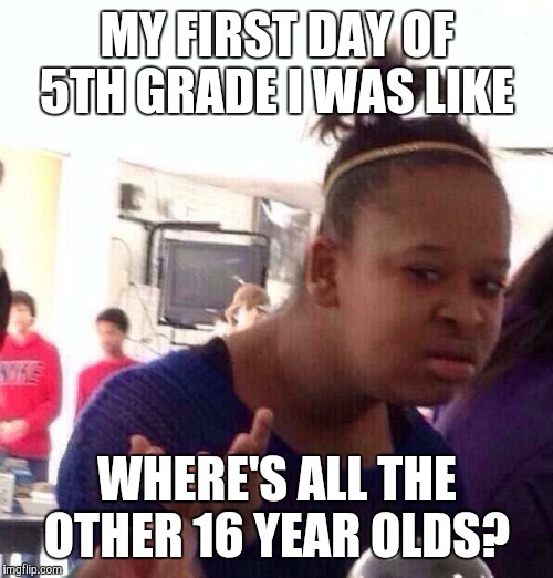 Black Girl Wat Meme | MY FIRST DAY OF 5TH GRADE I WAS LIKE; WHERE'S ALL THE OTHER 16 YEAR OLDS? | image tagged in memes,black girl wat | made w/ Imgflip meme maker