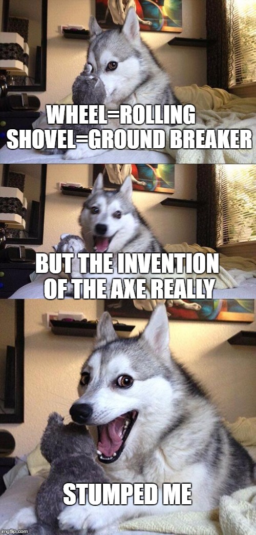 Bad Pun Dog Meme | WHEEL=ROLLING    SHOVEL=GROUND BREAKER; BUT THE INVENTION OF THE AXE REALLY; STUMPED ME | image tagged in memes,bad pun dog | made w/ Imgflip meme maker
