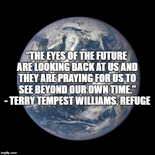 Earth Blue Marble | “THE EYES OF THE FUTURE ARE LOOKING BACK AT US AND THEY ARE PRAYING FOR US TO SEE BEYOND OUR OWN TIME." - TERRY TEMPEST WILLIAMS, REFUGE | image tagged in earth blue marble | made w/ Imgflip meme maker