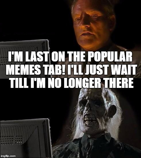 I'll Just Wait Here | I'M LAST ON THE POPULAR MEMES TAB! I'LL JUST WAIT TILL I'M NO LONGER THERE | image tagged in memes,ill just wait here | made w/ Imgflip meme maker