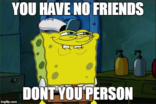 Don't You Squidward Meme | YOU HAVE NO FRIENDS DONT YOU PERSON | image tagged in memes,dont you squidward | made w/ Imgflip meme maker