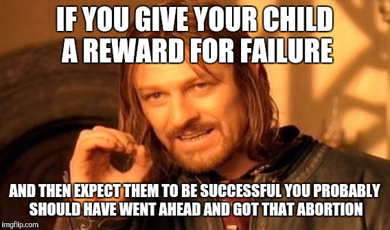 One Does Not Simply Meme | IF YOU GIVE YOUR CHILD A REWARD FOR FAILURE; AND THEN EXPECT THEM TO BE SUCCESSFUL YOU PROBABLY SHOULD HAVE WENT AHEAD AND GOT THAT ABORTION | image tagged in memes,one does not simply | made w/ Imgflip meme maker
