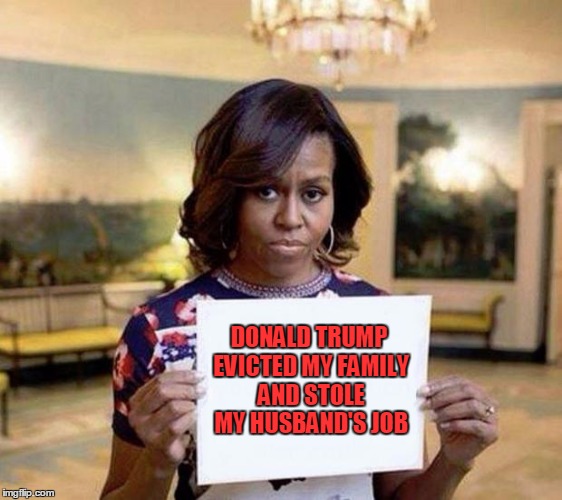 Michelle Obama blank sheet | DONALD TRUMP EVICTED MY FAMILY AND STOLE MY HUSBAND'S JOB | image tagged in michelle obama blank sheet | made w/ Imgflip meme maker