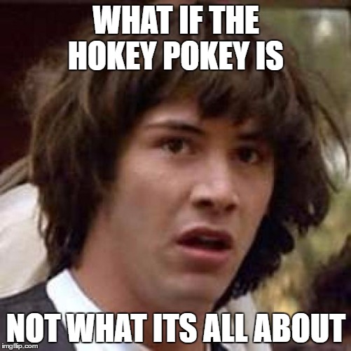 Conspiracy Keanu | WHAT IF THE HOKEY POKEY IS; NOT WHAT ITS ALL ABOUT | image tagged in memes,conspiracy keanu | made w/ Imgflip meme maker