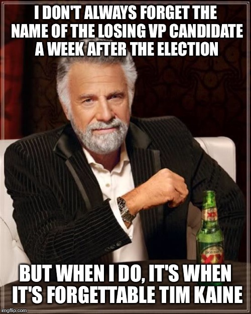 The Most Interesting Man In The World Meme | I DON'T ALWAYS FORGET THE NAME OF THE LOSING VP CANDIDATE A WEEK AFTER THE ELECTION BUT WHEN I DO, IT'S WHEN IT'S FORGETTABLE TIM KAINE | image tagged in memes,the most interesting man in the world | made w/ Imgflip meme maker