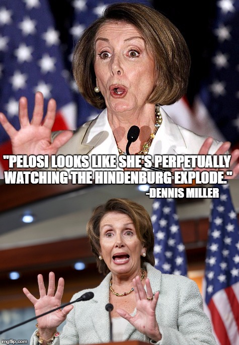 Oh the humanity. | "PELOSI LOOKS LIKE SHE'S PERPETUALLY WATCHING THE HINDENBURG EXPLODE."; -DENNIS MILLER | image tagged in nancy pelosi,democrats,political memes,political meme | made w/ Imgflip meme maker