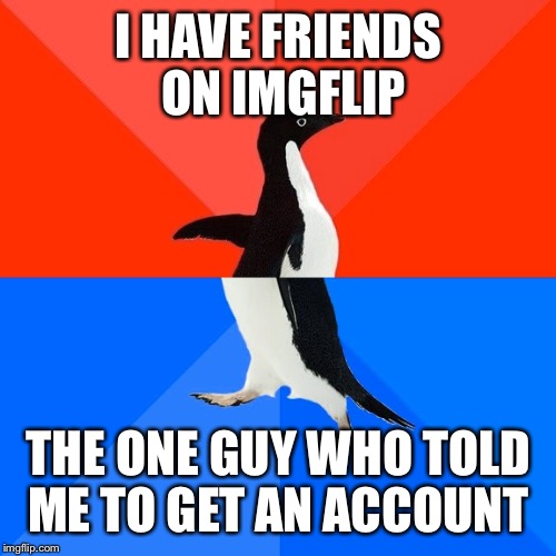 Socially Awesome Awkward Penguin Meme | I HAVE FRIENDS ON IMGFLIP THE ONE GUY WHO TOLD ME TO GET AN ACCOUNT | image tagged in memes,socially awesome awkward penguin | made w/ Imgflip meme maker