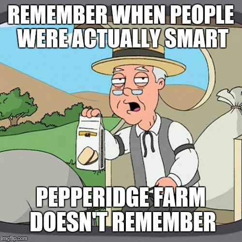 Pepperidge Farm Remembers Meme | REMEMBER WHEN PEOPLE WERE ACTUALLY SMART; PEPPERIDGE FARM DOESN'T REMEMBER | image tagged in memes,pepperidge farm remembers | made w/ Imgflip meme maker
