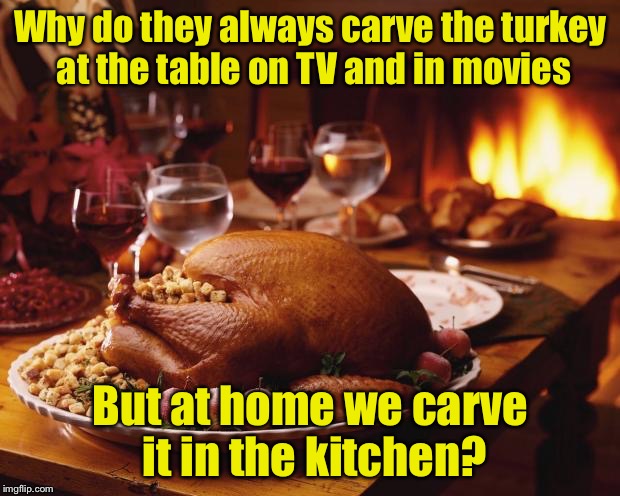 Only in the movies | Why do they always carve the turkey at the table on TV and in movies; But at home we carve it in the kitchen? | image tagged in thanksgiving | made w/ Imgflip meme maker
