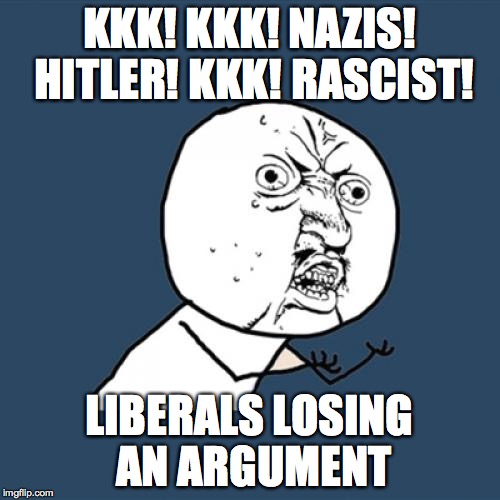 KKK! KKK! NAZIS! HITLER! KKK! RASCIST! LIBERALS LOSING AN ARGUMENT | image tagged in memes,y u no | made w/ Imgflip meme maker