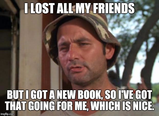 So I Got That Goin For Me Which Is Nice | I LOST ALL MY FRIENDS; BUT I GOT A NEW BOOK, SO I'VE GOT THAT GOING FOR ME, WHICH IS NICE. | image tagged in memes,so i got that goin for me which is nice | made w/ Imgflip meme maker