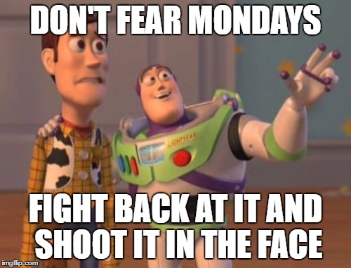 X, X Everywhere | DON'T FEAR MONDAYS; FIGHT BACK AT IT AND SHOOT IT IN THE FACE | image tagged in memes,x x everywhere | made w/ Imgflip meme maker
