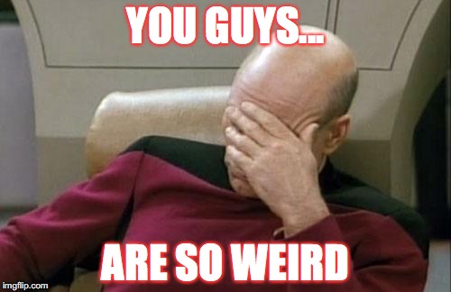 Captain Picard Facepalm Meme | YOU GUYS... ARE SO WEIRD | image tagged in memes,captain picard facepalm | made w/ Imgflip meme maker
