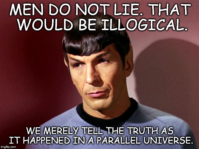 Mr. Spock's Opinion on Men Lying | MEN DO NOT LIE. THAT WOULD BE ILLOGICAL. WE MERELY TELL THE TRUTH AS IT HAPPENED IN A PARALLEL UNIVERSE. | image tagged in mr spock,lies,lying,men | made w/ Imgflip meme maker