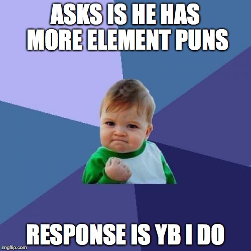 Success Kid | ASKS IS HE HAS MORE ELEMENT PUNS; RESPONSE IS YB I DO | image tagged in memes,success kid | made w/ Imgflip meme maker