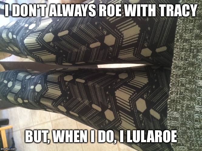 LuLaRoe | I DON'T ALWAYS ROE WITH TRACY; BUT, WHEN I DO, I LULAROE | image tagged in contest | made w/ Imgflip meme maker