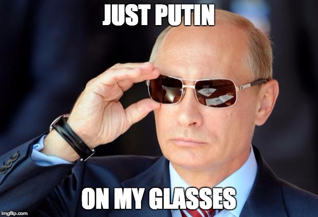 Putin with sunglasses | JUST PUTIN; ON MY GLASSES | image tagged in putin with sunglasses | made w/ Imgflip meme maker