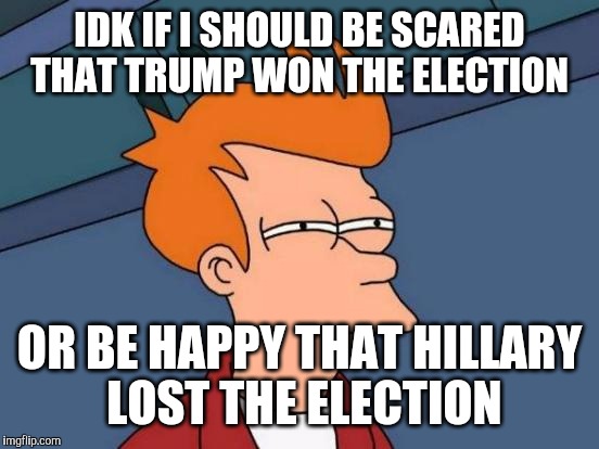 i just don't like both of them | IDK IF I SHOULD BE SCARED THAT TRUMP WON THE ELECTION; OR BE HAPPY THAT HILLARY LOST THE ELECTION | image tagged in memes,futurama fry,hillary clinton,donald trump | made w/ Imgflip meme maker