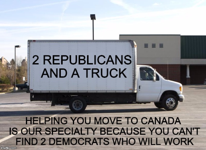 Election 2016 | 2 REPUBLICANS AND A TRUCK; HELPING YOU MOVE TO CANADA IS OUR SPECIALTY BECAUSE YOU CAN'T FIND 2 DEMOCRATS WHO WILL WORK | image tagged in funny memes,original meme,donald trump,election 2016 | made w/ Imgflip meme maker