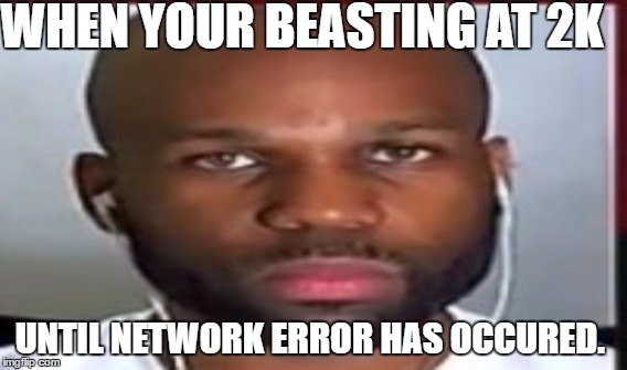 when beasting at 2k | WHEN YOUR BEASTING AT 2K; UNTIL NETWORK ERROR HAS OCCURED. | image tagged in 2k | made w/ Imgflip meme maker