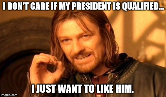 One Does Not Simply Meme | I DON'T CARE IF MY PRESIDENT IS QUALIFIED... I JUST WANT TO LIKE HIM. | image tagged in memes,one does not simply | made w/ Imgflip meme maker