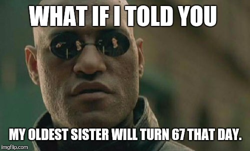 Matrix Morpheus Meme | WHAT IF I TOLD YOU MY OLDEST SISTER WILL TURN 67 THAT DAY. | image tagged in memes,matrix morpheus | made w/ Imgflip meme maker