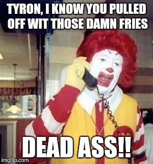 Ronald McDonald Temp | TYRON, I KNOW YOU PULLED OFF WIT THOSE DAMN FRIES; DEAD ASS!! | image tagged in ronald mcdonald temp | made w/ Imgflip meme maker