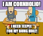 bevis and butthead | I AM CORNHOLIO! I NEED TEEPEE FOR MY BUNG HOLE! | image tagged in bevis and butthead | made w/ Imgflip meme maker