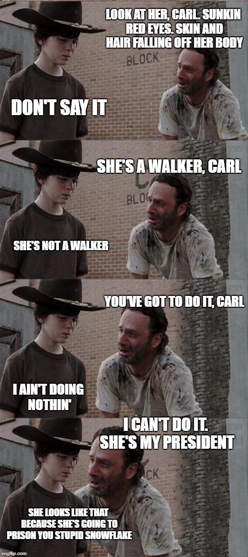 Rick and Carl Long Meme | LOOK AT HER, CARL. SUNKIN RED EYES. SKIN AND HAIR FALLING OFF HER BODY; DON'T SAY IT; SHE'S A WALKER, CARL; SHE'S NOT A WALKER; YOU'VE GOT TO DO IT, CARL; I AIN'T DOING NOTHIN'; I CAN'T DO IT. SHE'S MY PRESIDENT; SHE LOOKS LIKE THAT BECAUSE SHE'S GOING TO PRISON YOU STUPID SNOWFLAKE | image tagged in memes,rick and carl long | made w/ Imgflip meme maker