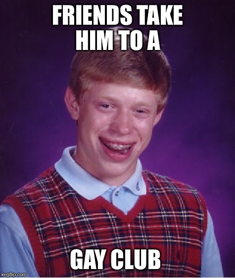 He will NEVER live this down  | FRIENDS TAKE HIM TO A; GAY CLUB | image tagged in memes,bad luck brian,gay club,friends | made w/ Imgflip meme maker