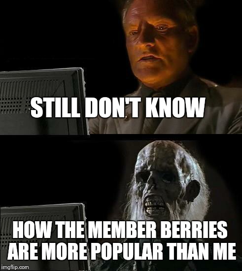 I'll Just Wait Here Meme | STILL DON'T KNOW HOW THE MEMBER BERRIES ARE MORE POPULAR THAN ME | image tagged in memes,ill just wait here | made w/ Imgflip meme maker