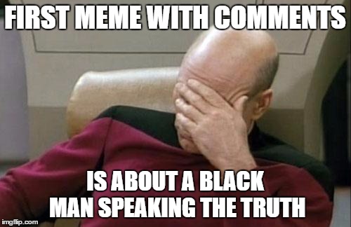 Captain Picard Facepalm Meme | FIRST MEME WITH COMMENTS IS ABOUT A BLACK MAN SPEAKING THE TRUTH | image tagged in memes,captain picard facepalm | made w/ Imgflip meme maker