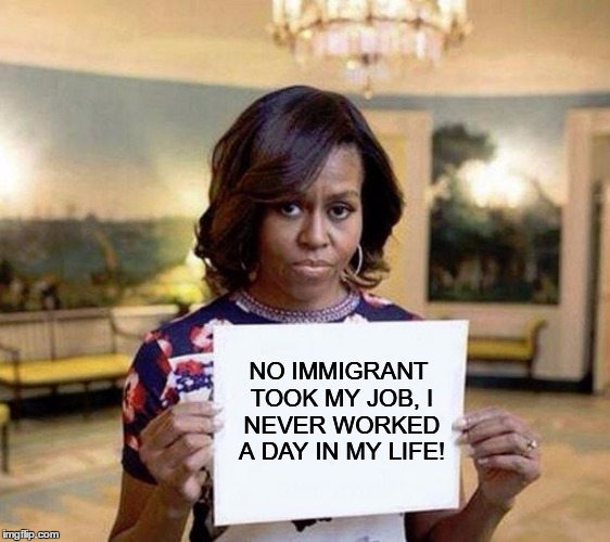 Michelle Obama blank sheet | NO IMMIGRANT TOOK MY JOB, I NEVER WORKED A DAY IN MY LIFE! | image tagged in michelle obama blank sheet | made w/ Imgflip meme maker
