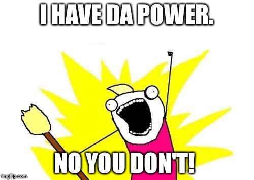 X All The Y Meme | I HAVE DA POWER. NO YOU DON'T! | image tagged in memes,x all the y | made w/ Imgflip meme maker