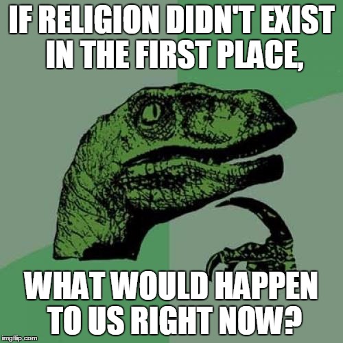 I'm literally wondering about that. | IF RELIGION DIDN'T EXIST IN THE FIRST PLACE, WHAT WOULD HAPPEN TO US RIGHT NOW? | image tagged in memes,philosoraptor | made w/ Imgflip meme maker