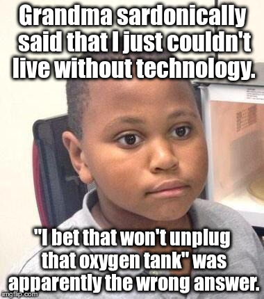 Grandmama don't take no sass, so don't crack wise. | Grandma sardonically said that I just couldn't live without technology. "I bet that won't unplug that oxygen tank" was apparently the wrong answer. | image tagged in memes,minor mistake marvin | made w/ Imgflip meme maker