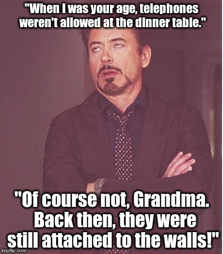 I just knew that there was a reason. | "When I was your age, telephones weren't allowed at the dinner table."; "Of course not, Grandma.  Back then, they were still attached to the walls!" | image tagged in memes,face you make robert downey jr | made w/ Imgflip meme maker