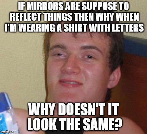 Mirror logic | IF MIRRORS ARE SUPPOSE TO REFLECT THINGS THEN WHY WHEN I'M WEARING A SHIRT WITH LETTERS; WHY DOESN'T IT LOOK THE SAME? | image tagged in memes,10 guy | made w/ Imgflip meme maker