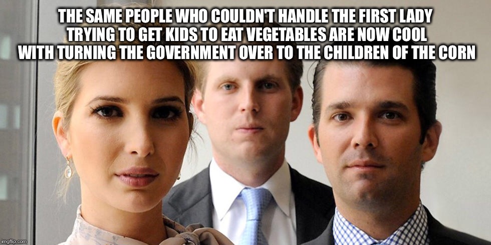 Trump kids | THE SAME PEOPLE WHO COULDN'T HANDLE THE FIRST LADY TRYING TO GET KIDS TO EAT VEGETABLES ARE NOW COOL WITH TURNING THE GOVERNMENT OVER TO THE CHILDREN OF THE CORN | image tagged in election 2016,donald trump,political meme,children of the corn,michelle obama | made w/ Imgflip meme maker