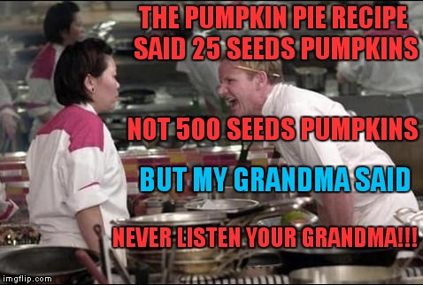 Angry Chef Gordon Ramsay | THE PUMPKIN PIE RECIPE SAID 25 SEEDS PUMPKINS; NOT 500 SEEDS PUMPKINS; BUT MY GRANDMA SAID; NEVER LISTEN YOUR GRANDMA!!! | image tagged in memes,angry chef gordon ramsay | made w/ Imgflip meme maker