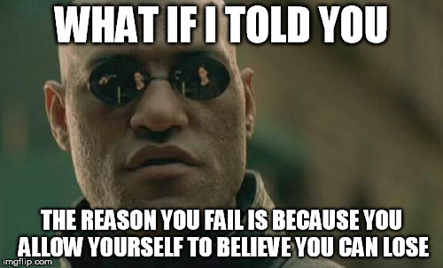 Matrix Morpheus Meme | WHAT IF I TOLD YOU; THE REASON YOU FAIL IS BECAUSE YOU ALLOW YOURSELF TO BELIEVE YOU CAN LOSE | image tagged in memes,matrix morpheus | made w/ Imgflip meme maker