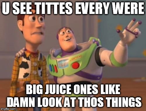 X, X Everywhere Meme | U SEE TITTES EVERY WERE; BIG JUICE ONES LIKE DAMN LOOK AT THOS THINGS | image tagged in memes,x x everywhere | made w/ Imgflip meme maker