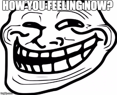 Troll Face | HOW YOU FEELING NOW? | image tagged in memes,troll face | made w/ Imgflip meme maker