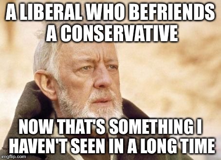 Obi Wan | A LIBERAL WHO BEFRIENDS A CONSERVATIVE NOW THAT'S SOMETHING I HAVEN'T SEEN IN A LONG TIME | image tagged in obi wan | made w/ Imgflip meme maker