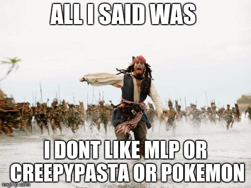 Jack Sparrow Being Chased Meme | ALL I SAID WAS; I DONT LIKE MLP OR CREEPYPASTA OR POKEMON | image tagged in memes,jack sparrow being chased | made w/ Imgflip meme maker
