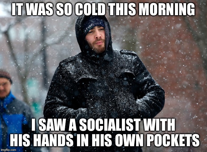 When a socialist is freezing | IT WAS SO COLD THIS MORNING; I SAW A SOCIALIST WITH HIS HANDS IN HIS OWN POCKETS | image tagged in freezing leftist,socialism,memes | made w/ Imgflip meme maker