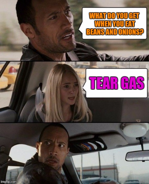 The Rock Driving | WHAT DO YOU GET WHEN YOU EAT BEANS AND ONIONS? TEAR GAS | image tagged in memes,the rock driving | made w/ Imgflip meme maker