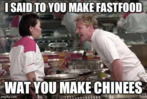 I said make fastfood


 | I SAID TO YOU MAKE FASTFOOD; WAT YOU MAKE CHINEES | image tagged in memes,angry chef gordon ramsay | made w/ Imgflip meme maker