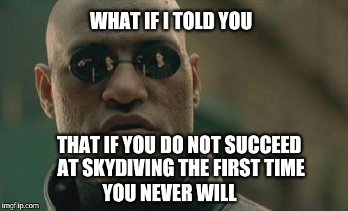 Matrix Morpheus | WHAT IF I TOLD YOU; THAT IF YOU DO NOT SUCCEED AT SKYDIVING THE FIRST TIME; YOU NEVER WILL | image tagged in memes,matrix morpheus | made w/ Imgflip meme maker