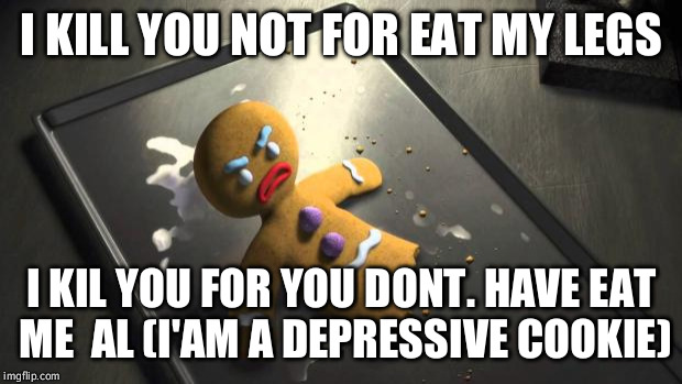 Angry Gingerbread Man | I KILL YOU NOT FOR EAT MY LEGS; I KIL YOU FOR YOU DONT. HAVE EAT ME  AL (I'AM A DEPRESSIVE COOKIE) | image tagged in angry gingerbread man | made w/ Imgflip meme maker